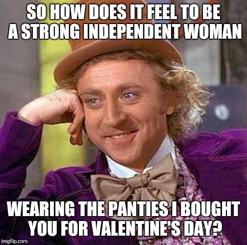 Creepy Condescending Wonka Meme | SO HOW DOES IT FEEL TO BE A STRONG INDEPENDENT WOMAN; WEARING THE PANTIES I BOUGHT YOU FOR VALENTINE'S DAY? | image tagged in memes,creepy condescending wonka | made w/ Imgflip meme maker