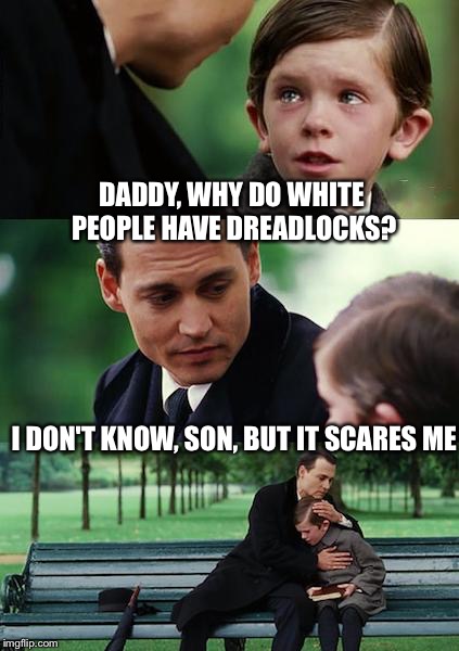 Finding Neverland Meme | DADDY, WHY DO WHITE PEOPLE HAVE DREADLOCKS? I DON'T KNOW, SON, BUT IT SCARES ME | image tagged in memes,finding neverland | made w/ Imgflip meme maker
