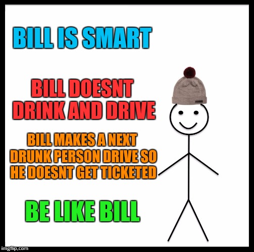 Bill's philosophy | BILL IS SMART; BILL DOESNT DRINK AND DRIVE; BILL MAKES A NEXT DRUNK PERSON DRIVE SO HE DOESNT GET TICKETED; BE LIKE BILL | image tagged in memes,be like bill | made w/ Imgflip meme maker