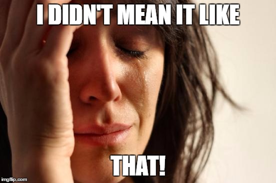 First World Problems Meme | I DIDN'T MEAN IT LIKE THAT! | image tagged in memes,first world problems | made w/ Imgflip meme maker