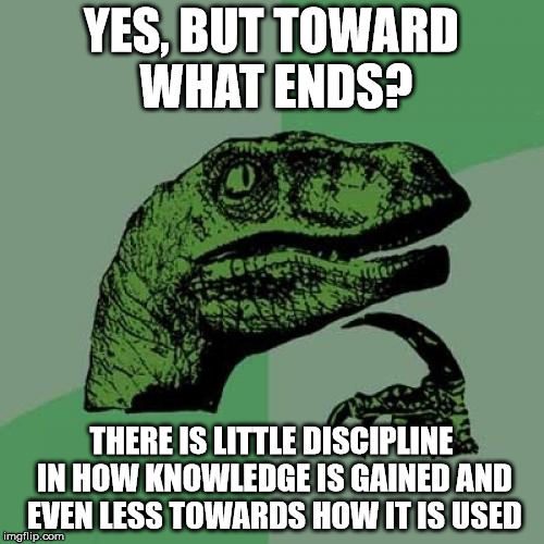 Philosoraptor Meme | YES, BUT TOWARD WHAT ENDS? THERE IS LITTLE DISCIPLINE IN HOW KNOWLEDGE IS GAINED AND EVEN LESS TOWARDS HOW IT IS USED | image tagged in memes,philosoraptor | made w/ Imgflip meme maker