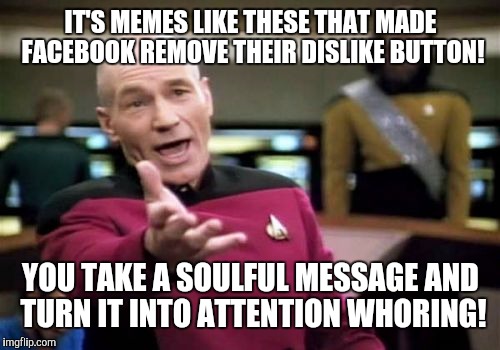 Picard Wtf Meme | IT'S MEMES LIKE THESE THAT MADE FACEBOOK REMOVE THEIR DISLIKE BUTTON! YOU TAKE A SOULFUL MESSAGE AND TURN IT INTO ATTENTION WHORING! | image tagged in memes,picard wtf | made w/ Imgflip meme maker