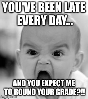 Angry Baby Meme | YOU'VE BEEN LATE EVERY DAY... AND YOU EXPECT ME TO ROUND YOUR GRADE?!! | image tagged in memes,angry baby | made w/ Imgflip meme maker