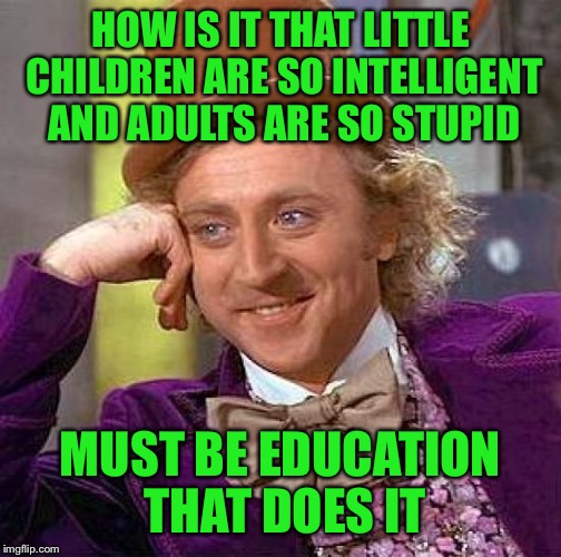 My thanks to Alexandre Dumas for this timely quote  | HOW IS IT THAT LITTLE CHILDREN ARE SO INTELLIGENT AND ADULTS ARE SO STUPID; MUST BE EDUCATION THAT DOES IT | image tagged in memes,creepy condescending wonka,stupidity,education | made w/ Imgflip meme maker