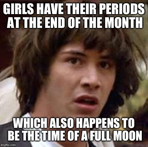Coincidence? I think not | GIRLS HAVE THEIR PERIODS AT THE END OF THE MONTH; WHICH ALSO HAPPENS TO BE THE TIME OF A FULL MOON | image tagged in memes,conspiracy keanu | made w/ Imgflip meme maker