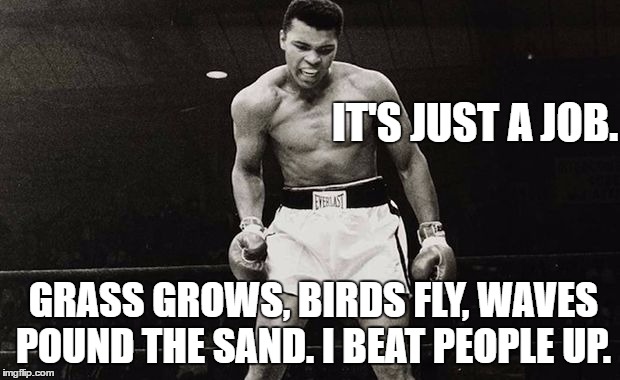 Muhammad Ali  | IT'S JUST A JOB. GRASS GROWS, BIRDS FLY, WAVES POUND THE SAND. I BEAT PEOPLE UP. | image tagged in muhammad ali | made w/ Imgflip meme maker