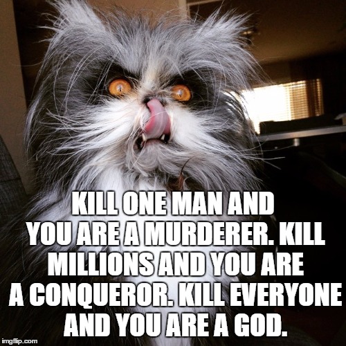 Evil Cat | KILL ONE MAN AND YOU ARE A MURDERER. KILL MILLIONS AND YOU ARE A CONQUEROR. KILL EVERYONE AND YOU ARE A GOD. | image tagged in evil cat | made w/ Imgflip meme maker