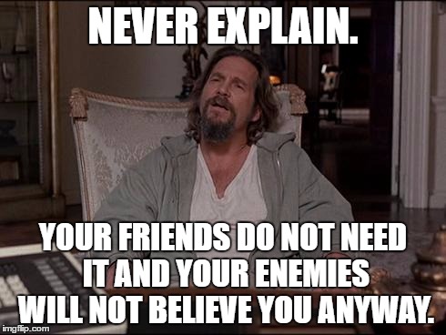 Let Me Explain Lebowski | NEVER EXPLAIN. YOUR FRIENDS DO NOT NEED IT AND YOUR ENEMIES WILL NOT BELIEVE YOU ANYWAY. | image tagged in let me explain lebowski | made w/ Imgflip meme maker