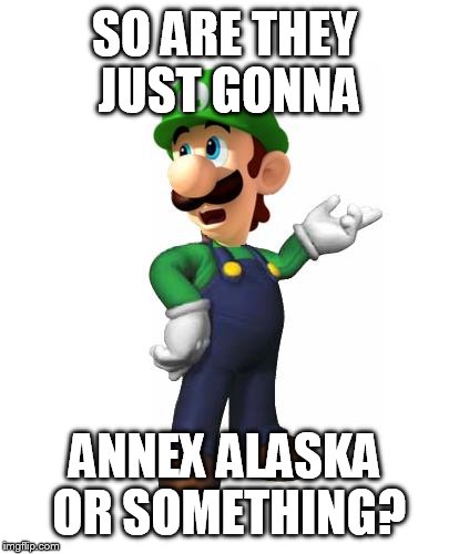 SO ARE THEY JUST GONNA ANNEX ALASKA OR SOMETHING? | image tagged in logic luigi | made w/ Imgflip meme maker
