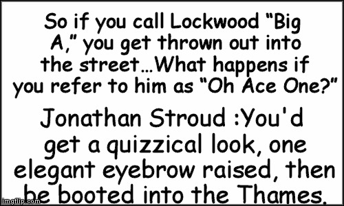 plain white | So if you call Lockwood “Big A,” you get thrown out into the street…What happens if you refer to him as “Oh Ace One?”; Jonathan Stroud :You'd get a quizzical look, one elegant eyebrow raised, then be booted into the Thames. | image tagged in plain white | made w/ Imgflip meme maker