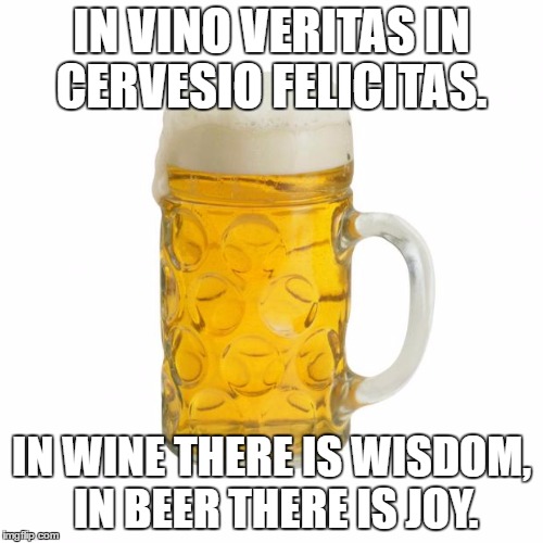 beer | IN VINO VERITAS IN CERVESIO FELICITAS. IN WINE THERE IS WISDOM, IN BEER THERE IS JOY. | image tagged in beer | made w/ Imgflip meme maker