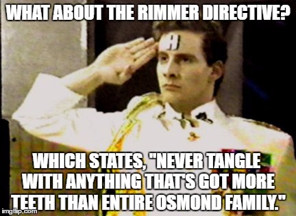 rimmer general salute | WHAT ABOUT THE RIMMER DIRECTIVE? WHICH STATES, "NEVER TANGLE WITH ANYTHING THAT'S GOT MORE TEETH THAN ENTIRE OSMOND FAMILY." | image tagged in rimmer general salute | made w/ Imgflip meme maker
