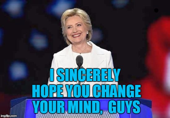 I SINCERELY HOPE YOU CHANGE YOUR MIND,  GUYS | image tagged in hillary | made w/ Imgflip meme maker