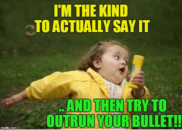 I'M THE KIND TO ACTUALLY SAY IT .. AND THEN TRY TO OUTRUN YOUR BULLET!! | image tagged in run | made w/ Imgflip meme maker
