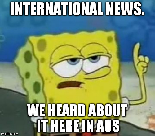 INTERNATIONAL NEWS. WE HEARD ABOUT IT HERE IN AUS | made w/ Imgflip meme maker