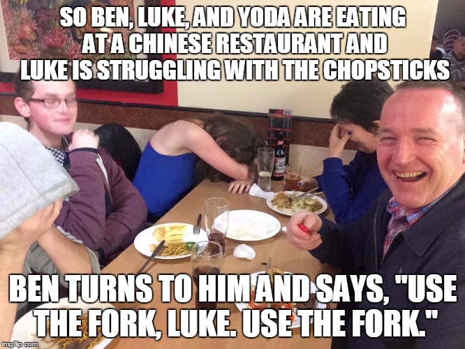 dad joke | SO BEN, LUKE, AND YODA ARE EATING AT A CHINESE RESTAURANT AND LUKE IS STRUGGLING WITH THE CHOPSTICKS; BEN TURNS TO HIM AND SAYS, "USE THE FORK, LUKE. USE THE FORK." | image tagged in dad joke | made w/ Imgflip meme maker