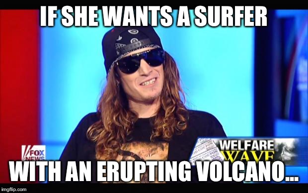 Welfare surfer | IF SHE WANTS A SURFER WITH AN ERUPTING VOLCANO... | image tagged in welfare surfer | made w/ Imgflip meme maker