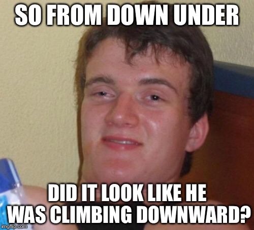10 Guy Meme | SO FROM DOWN UNDER DID IT LOOK LIKE HE WAS CLIMBING DOWNWARD? | image tagged in memes,10 guy | made w/ Imgflip meme maker