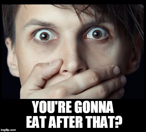 oh my | YOU'RE GONNA EAT AFTER THAT? | image tagged in oh my | made w/ Imgflip meme maker