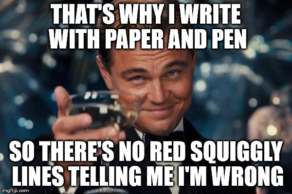 Leonardo Dicaprio Cheers Meme | THAT'S WHY I WRITE WITH PAPER AND PEN SO THERE'S NO RED SQUIGGLY LINES TELLING ME I'M WRONG | image tagged in memes,leonardo dicaprio cheers | made w/ Imgflip meme maker