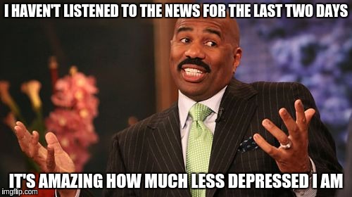 I HAVEN'T LISTENED TO THE NEWS FOR THE LAST TWO DAYS; IT'S AMAZING HOW MUCH LESS DEPRESSED I AM | image tagged in memes,steve harvey | made w/ Imgflip meme maker