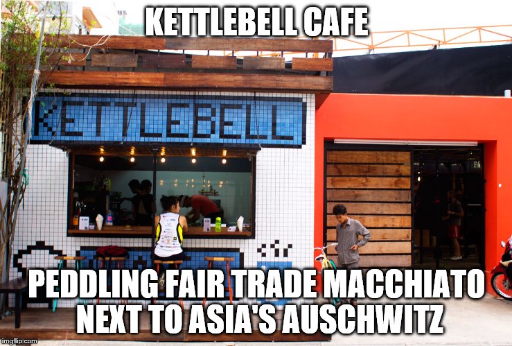 KETTLEBELL CAFE; PEDDLING FAIR TRADE MACCHIATO NEXT TO ASIA'S AUSCHWITZ | made w/ Imgflip meme maker