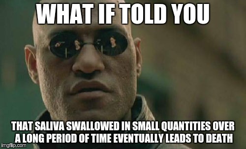 Matrix Morpheus | WHAT IF TOLD YOU; THAT SALIVA SWALLOWED IN SMALL QUANTITIES OVER A LONG PERIOD OF TIME EVENTUALLY LEADS TO DEATH | image tagged in memes,matrix morpheus | made w/ Imgflip meme maker