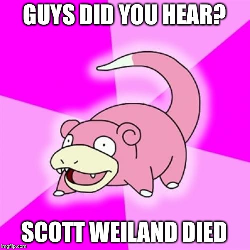 Slowpoke | GUYS DID YOU HEAR? SCOTT WEILAND DIED | image tagged in memes,slowpoke | made w/ Imgflip meme maker