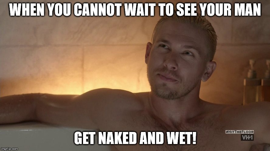 WHEN YOU CANNOT WAIT TO SEE YOUR MAN; GET NAKED AND WET! | image tagged in romantic | made w/ Imgflip meme maker
