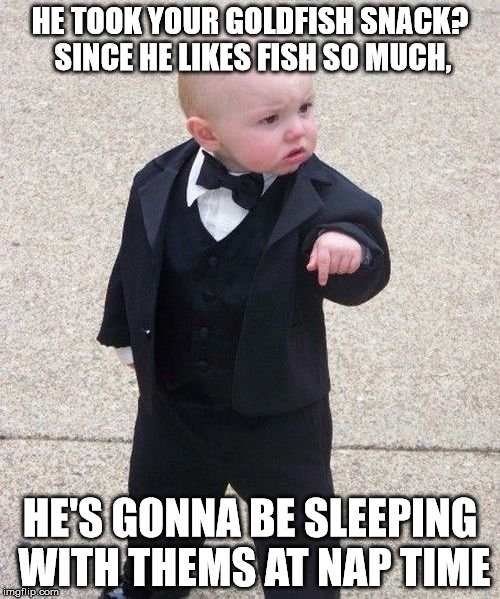 The Don of Daycare is back :D | HE TOOK YOUR GOLDFISH SNACK? SINCE HE LIKES FISH SO MUCH, HE'S GONNA BE SLEEPING WITH THEMS AT NAP TIME | image tagged in memes,baby godfather | made w/ Imgflip meme maker