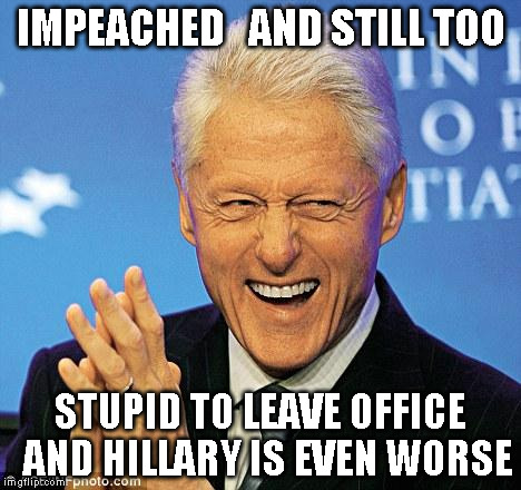 Bill Clinton | IMPEACHED   AND STILL TOO; STUPID TO LEAVE OFFICE  AND HILLARY IS EVEN WORSE | image tagged in bill clinton | made w/ Imgflip meme maker
