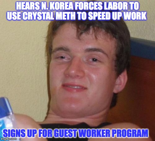 Iced | HEARS N. KOREA FORCES LABOR TO USE CRYSTAL METH TO SPEED UP WORK; SIGNS UP FOR GUEST WORKER PROGRAM | image tagged in memes,10 guy,drugs,stoned | made w/ Imgflip meme maker