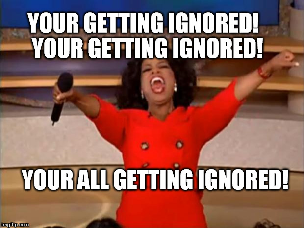 Oprah You Get A Meme | YOUR GETTING IGNORED! 
YOUR GETTING IGNORED! YOUR ALL GETTING IGNORED! | image tagged in memes,oprah you get a | made w/ Imgflip meme maker