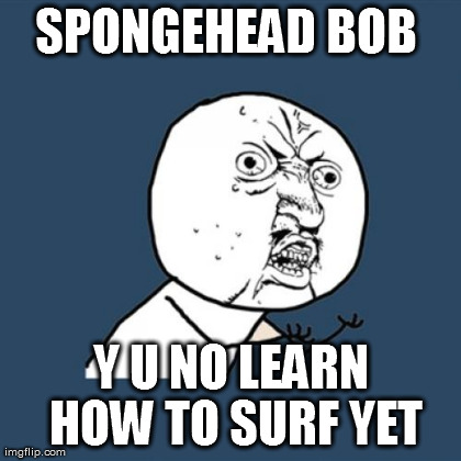 Y U No Meme | SPONGEHEAD BOB  Y U NO LEARN HOW TO SURF YET | image tagged in memes,y u no | made w/ Imgflip meme maker