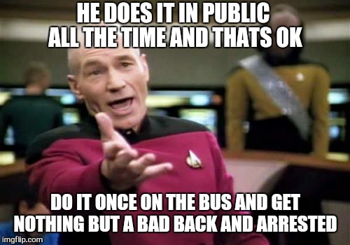 Picard Wtf Meme | HE DOES IT IN PUBLIC ALL THE TIME AND THATS OK DO IT ONCE ON THE BUS AND GET NOTHING BUT A BAD BACK AND ARRESTED | image tagged in memes,picard wtf | made w/ Imgflip meme maker