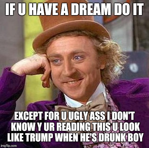 Creepy Condescending Wonka Meme | IF U HAVE A DREAM DO IT; EXCEPT FOR U UGLY ASS I DON'T KNOW Y UR READING THIS U LOOK LIKE TRUMP WHEN HE'S DRUNK BOY | image tagged in memes,creepy condescending wonka | made w/ Imgflip meme maker
