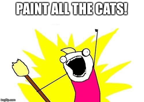 X All The Y Meme | PAINT ALL THE CATS! | image tagged in memes,x all the y | made w/ Imgflip meme maker