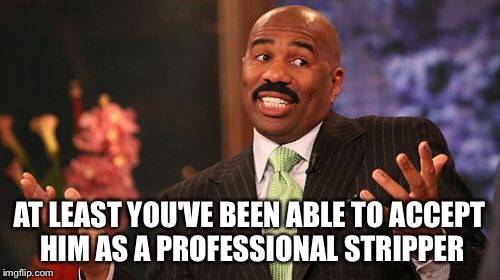 Steve Harvey Meme | AT LEAST YOU'VE BEEN ABLE TO ACCEPT HIM AS A PROFESSIONAL STRIPPER | image tagged in memes,steve harvey | made w/ Imgflip meme maker