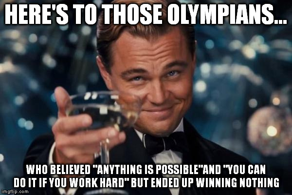 Winners and Losers | HERE'S TO THOSE OLYMPIANS... WHO BELIEVED "ANYTHING IS POSSIBLE"AND "YOU CAN DO IT IF YOU WORK HARD" BUT ENDED UP WINNING NOTHING | image tagged in memes,leonardo dicaprio cheers,olympics | made w/ Imgflip meme maker