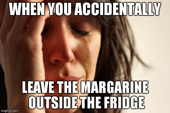 First World Problems | WHEN YOU ACCIDENTALLY; LEAVE THE MARGARINE OUTSIDE THE FRIDGE | image tagged in memes,first world problems | made w/ Imgflip meme maker