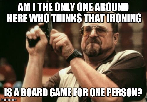 Am I The Only One Around Here | AM I THE ONLY ONE AROUND HERE WHO THINKS THAT IRONING; IS A BOARD GAME FOR ONE PERSON? | image tagged in memes,am i the only one around here | made w/ Imgflip meme maker