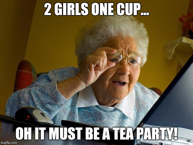 Grandma Finds The Internet | 2 GIRLS ONE CUP... OH IT MUST BE A TEA PARTY! | image tagged in memes,grandma finds the internet | made w/ Imgflip meme maker
