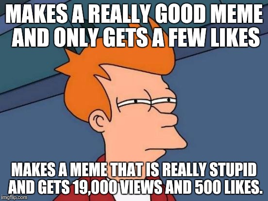 Futurama Fry | MAKES A REALLY GOOD MEME AND ONLY GETS A FEW LIKES; MAKES A MEME THAT IS REALLY STUPID AND GETS 19,000 VIEWS AND 500 LIKES. | image tagged in memes,futurama fry | made w/ Imgflip meme maker
