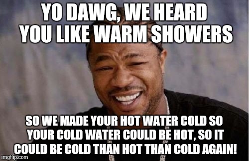 Yo Dawg Heard You Meme | YO DAWG, WE HEARD YOU LIKE WARM SHOWERS; SO WE MADE YOUR HOT WATER COLD SO YOUR COLD WATER COULD BE HOT, SO IT COULD BE COLD THAN HOT THAN COLD AGAIN! | image tagged in memes,yo dawg heard you | made w/ Imgflip meme maker