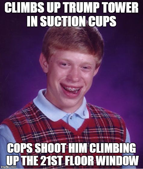 Bad Luck Brian Meme | CLIMBS UP TRUMP TOWER IN SUCTION CUPS; COPS SHOOT HIM CLIMBING UP THE 21ST FLOOR WINDOW | image tagged in memes,bad luck brian | made w/ Imgflip meme maker