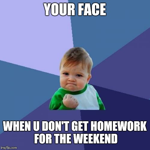 Success Kid | YOUR FACE; WHEN U DON'T GET HOMEWORK FOR THE WEEKEND | image tagged in memes,success kid | made w/ Imgflip meme maker