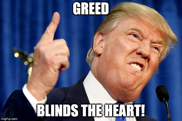 Donald Trump | GREED; BLINDS THE HEART! | image tagged in donald trump | made w/ Imgflip meme maker