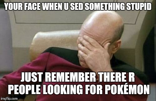 Captain Picard Facepalm | YOUR FACE WHEN U SED SOMETHING STUPID; JUST REMEMBER THERE R PEOPLE LOOKING FOR POKÉMON | image tagged in memes,captain picard facepalm | made w/ Imgflip meme maker