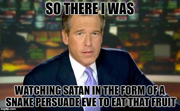 The Bible never said it was an apple, just fruit. | SO THERE I WAS; WATCHING SATAN IN THE FORM OF A SNAKE PERSUADE EVE TO EAT THAT FRUIT | image tagged in memes,brian williams was there,template quest,funny | made w/ Imgflip meme maker
