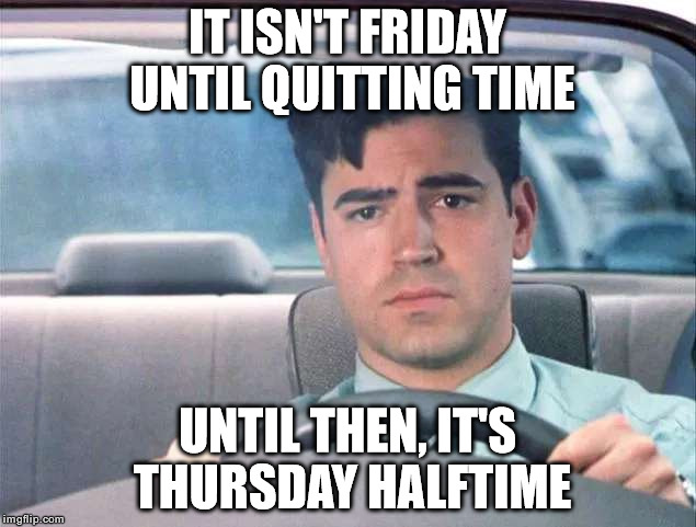 Thursday Halftime | IT ISN'T FRIDAY UNTIL QUITTING TIME; UNTIL THEN, IT'S THURSDAY HALFTIME | image tagged in memes,office space,work,friday | made w/ Imgflip meme maker